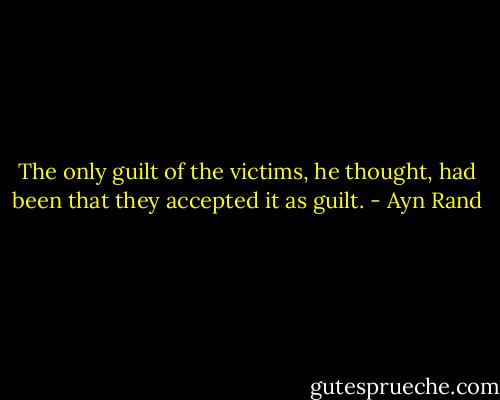 The only guilt of the victims, he thought, had been that they accepted it as guilt. - Ayn Rand