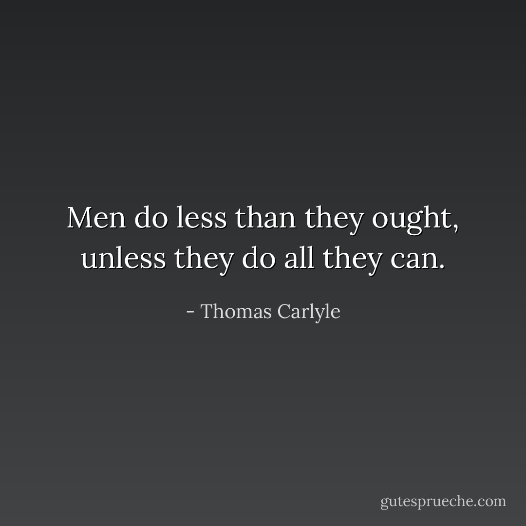 Men do less than they ought, unless they do all they can. - Thomas Carlyle