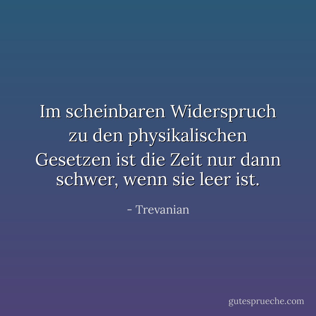 Im scheinbaren Widerspruch zu den physikalischen Gesetzen ist die Zeit nur dann schwer, wenn sie leer ist. - Trevanian<