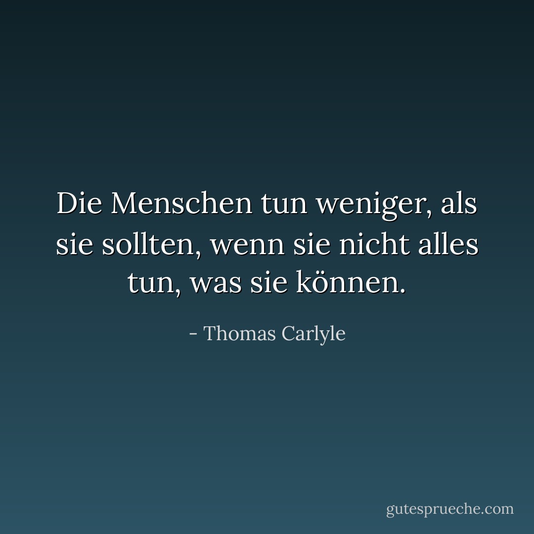 Die Menschen tun weniger, als sie sollten, wenn sie nicht alles tun, was sie können. - Thomas Carlyle<