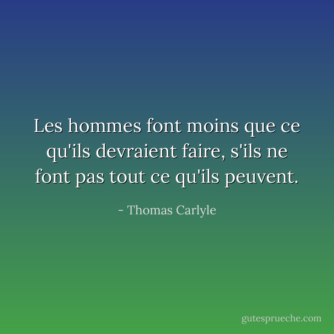 Les hommes font moins que ce qu'ils devraient faire, s'ils ne font pas tout ce qu'ils peuvent. - Thomas Carlyle