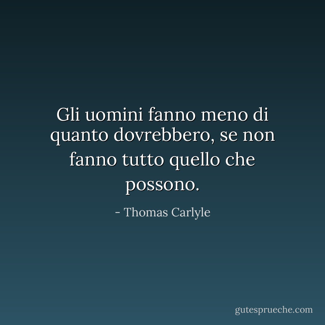 Gli uomini fanno meno di quanto dovrebbero, se non fanno tutto quello che possono. - Thomas Carlyle
