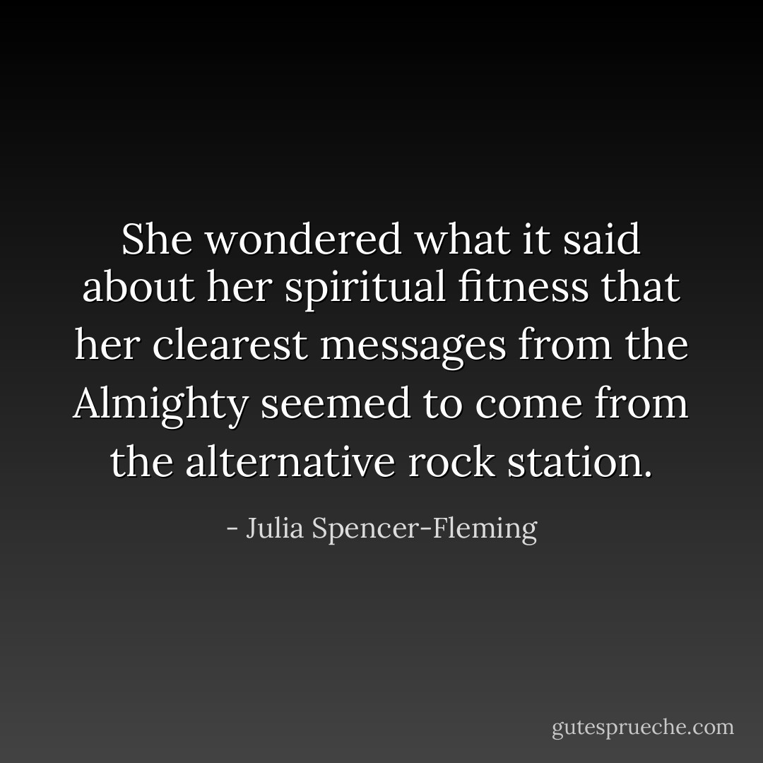 She wondered what it said about her spiritual fitness that her clearest messages from the Almighty seemed to come from the alternative rock station. - Julia Spencer-Fleming