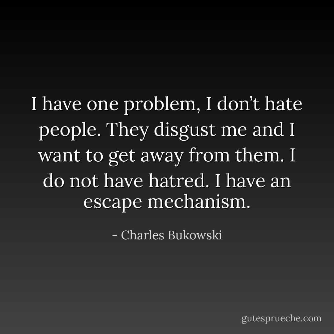 I have one problem, I don’t hate people. They disgust me and I want to get away from them. I do not have hatred. I have an escape mechanism. - Charles Bukowski