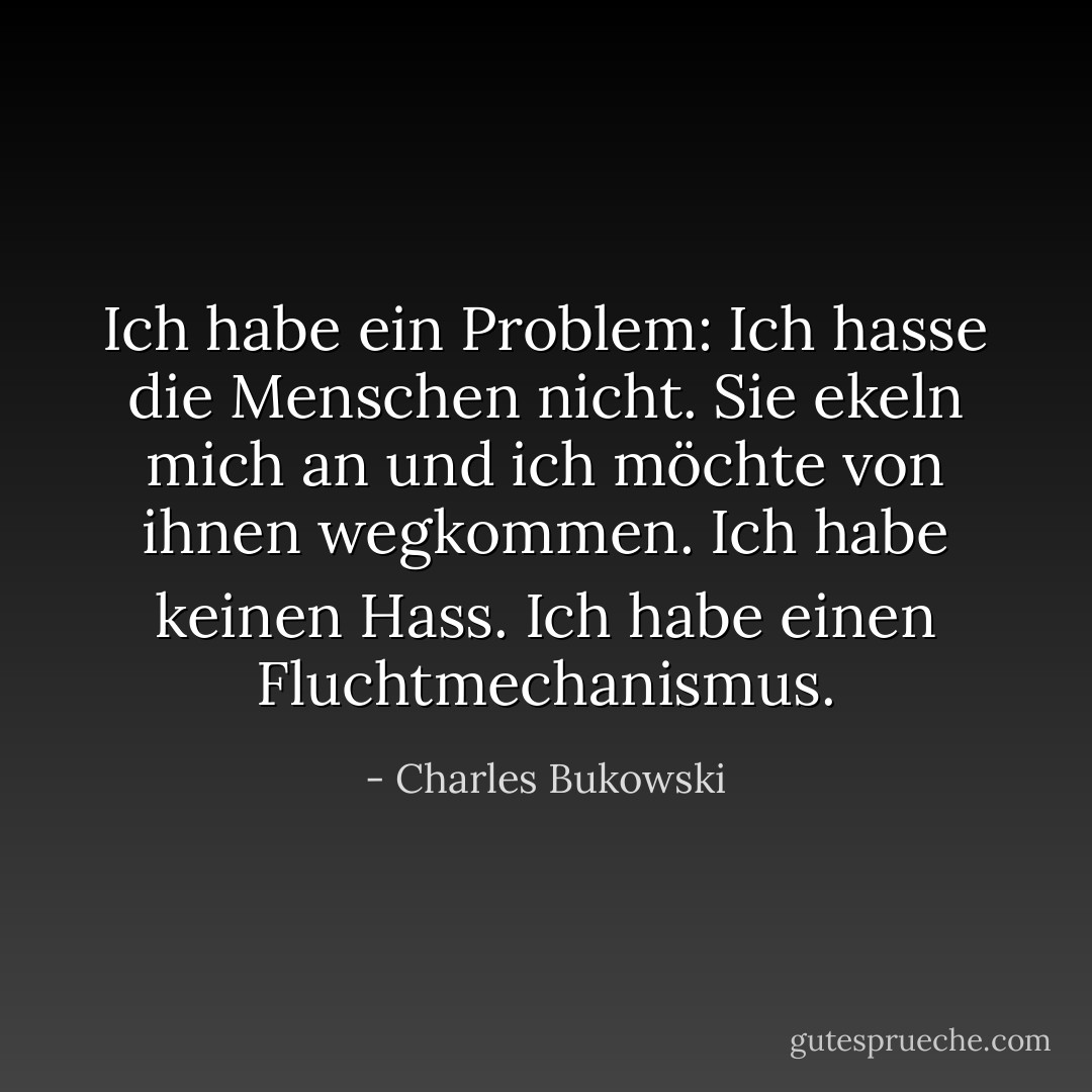 Ich habe ein Problem: Ich hasse die Menschen nicht. Sie ekeln mich an und ich möchte von ihnen wegkommen. Ich habe keinen Hass. Ich habe einen Fluchtmechanismus. - Charles Bukowski<