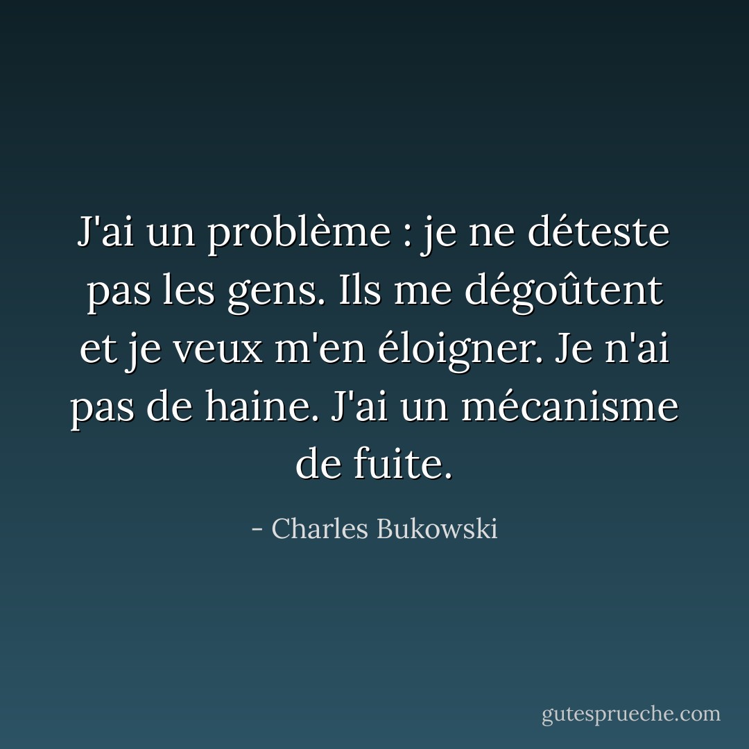 J'ai un problème : je ne déteste pas les gens. Ils me dégoûtent et je veux m'en éloigner. Je n'ai pas de haine. J'ai un mécanisme de fuite. - Charles Bukowski