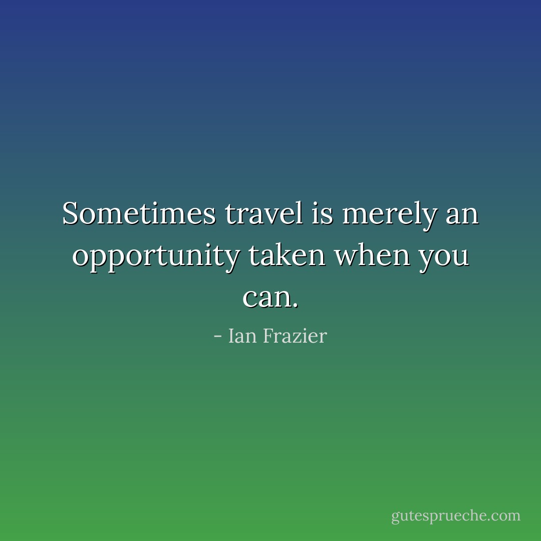 Sometimes travel is merely an opportunity taken when you can. - Ian Frazier