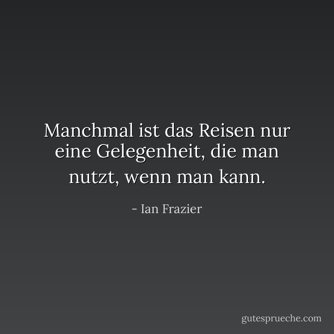 Manchmal ist das Reisen nur eine Gelegenheit, die man nutzt, wenn man kann. - Ian Frazier<
