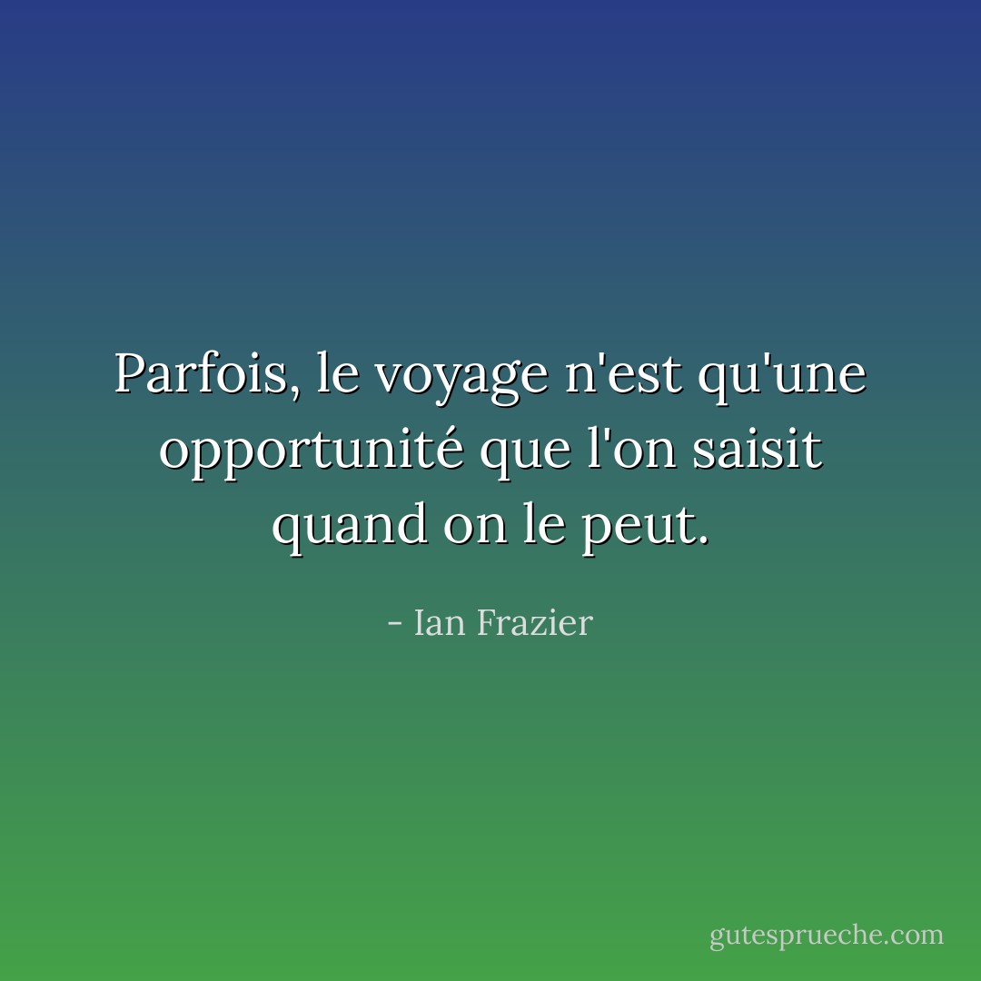 Parfois, le voyage n'est qu'une opportunité que l'on saisit quand on le peut. - Ian Frazier