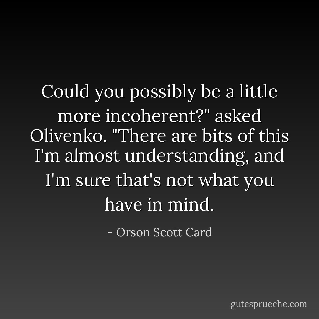 Could you possibly be a little more incoherent?" asked Olivenko. "There are bits of this I'm almost understanding, and I'm sure that's not what you have in mind. - Orson Scott Card
