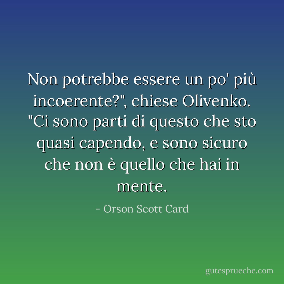 Non potrebbe essere un po' più incoerente?", chiese Olivenko. "Ci sono parti di questo che sto quasi capendo, e sono sicuro che non è quello che hai in mente. - Orson Scott Card