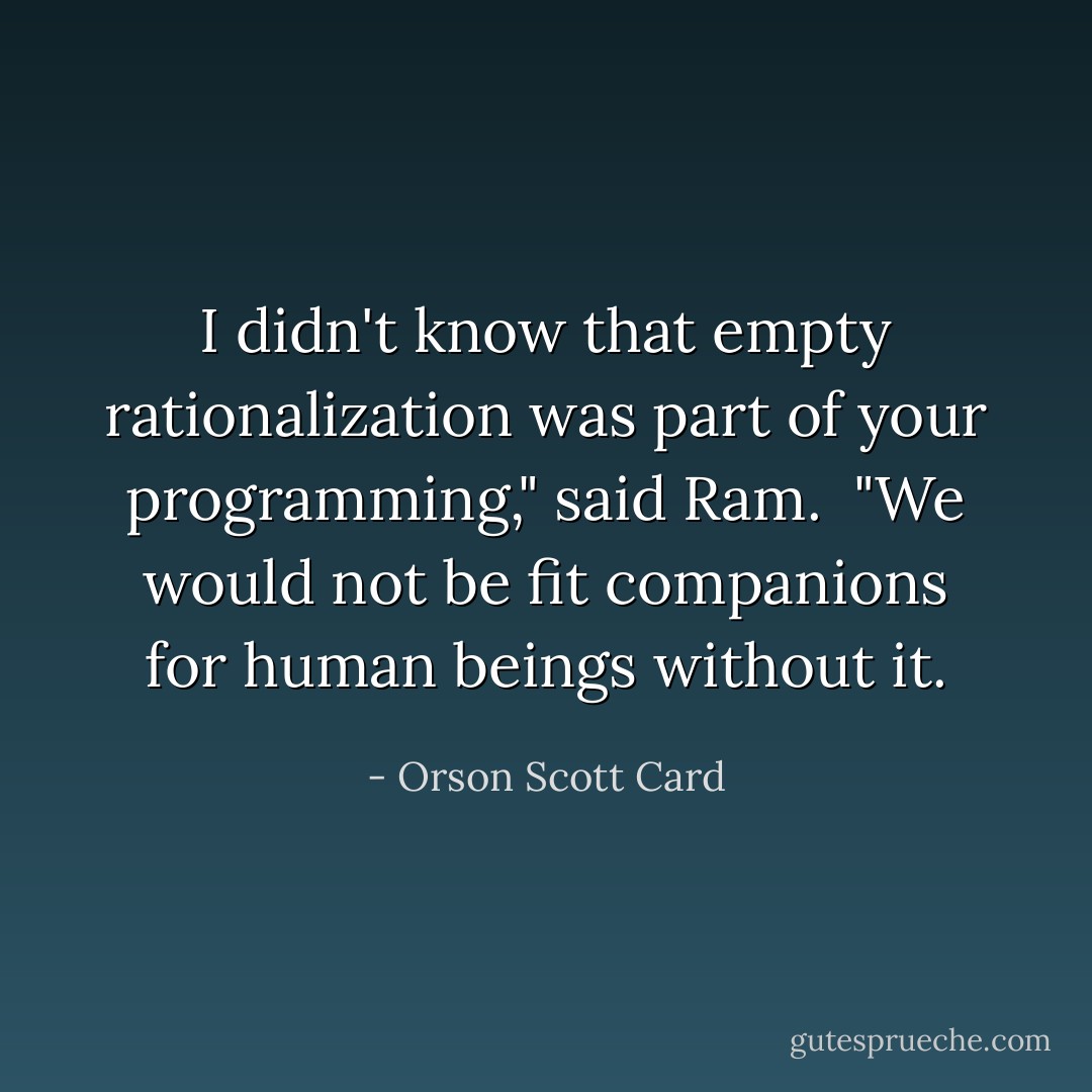 I didn't know that empty rationalization was part of your programming," said Ram. <br />"We would not be fit companions for human beings without it. - Orson Scott Card