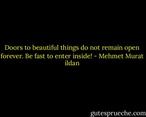 Doors to beautiful things do not remain open forever. Be fast to enter inside! - Mehmet Murat ildan