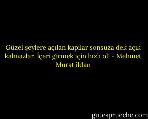 Güzel şeylere açılan kapılar sonsuza dek açık kalmazlar. İçeri girmek için hızlı ol! - Mehmet Murat ildan