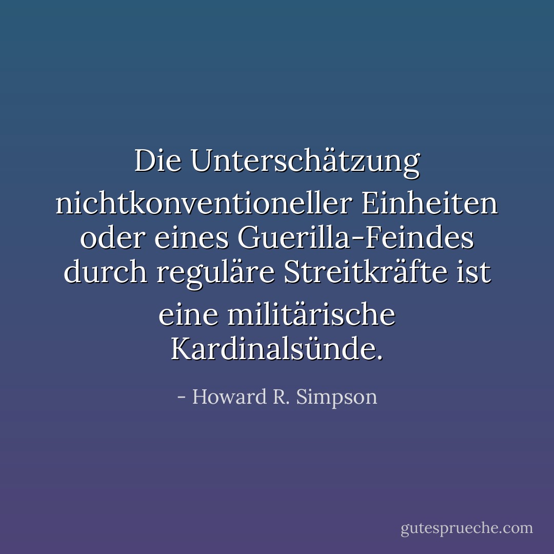 Die Unterschätzung nichtkonventioneller Einheiten oder eines Guerilla-Feindes durch reguläre Streitkräfte ist eine militärische Kardinalsünde. - Howard R. Simpson<