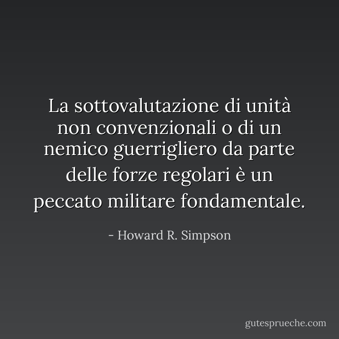 La sottovalutazione di unità non convenzionali o di un nemico guerrigliero da parte delle forze regolari è un peccato militare fondamentale. - Howard R. Simpson