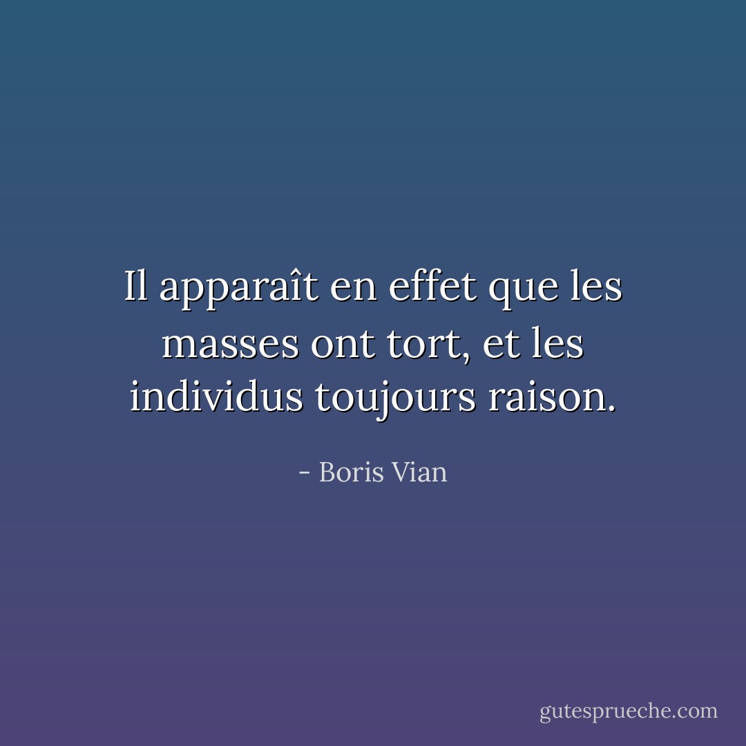 Il apparaît en effet que les masses ont tort, et les individus toujours raison. - Boris Vian
