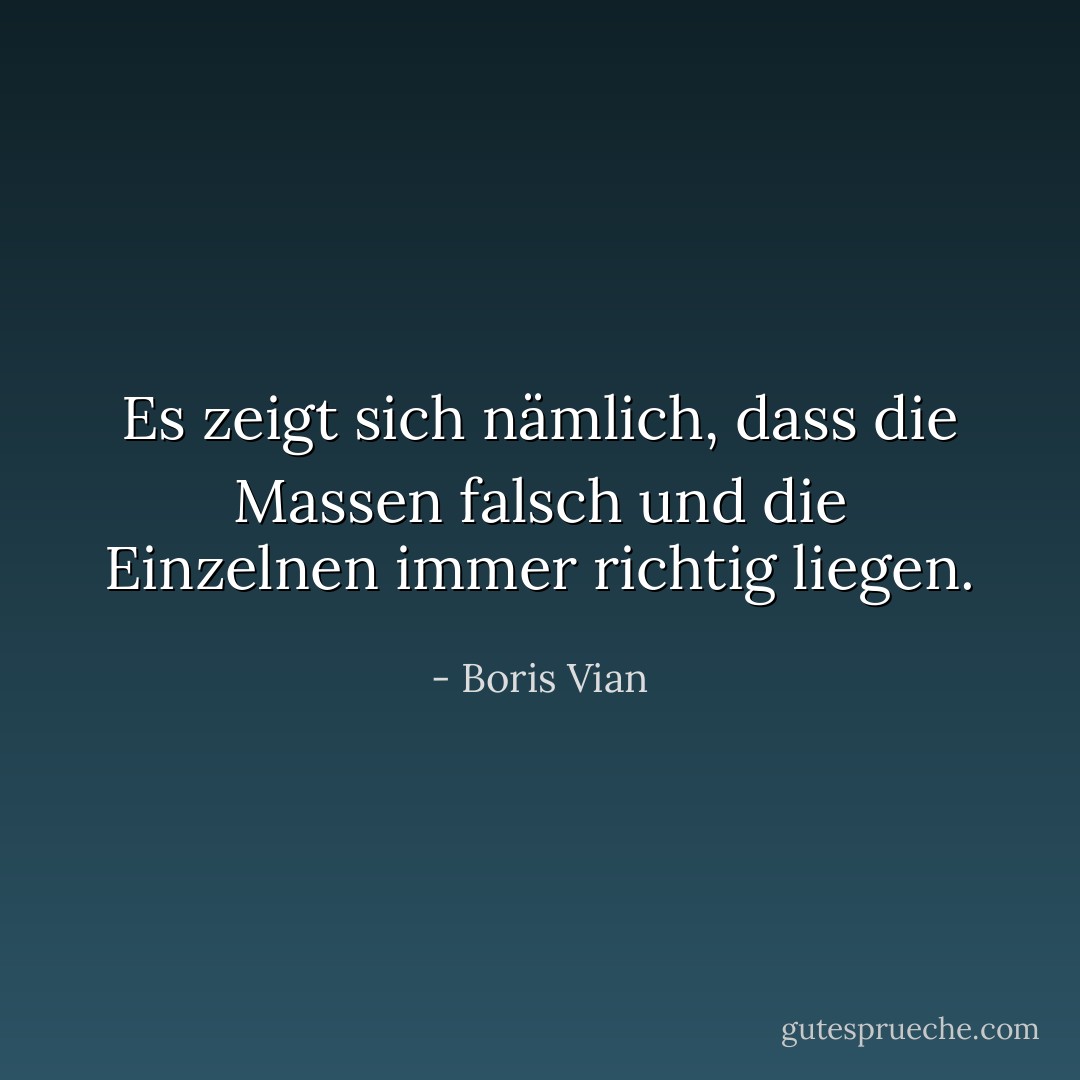 Es zeigt sich nämlich, dass die Massen falsch und die Einzelnen immer richtig liegen. - Boris Vian<