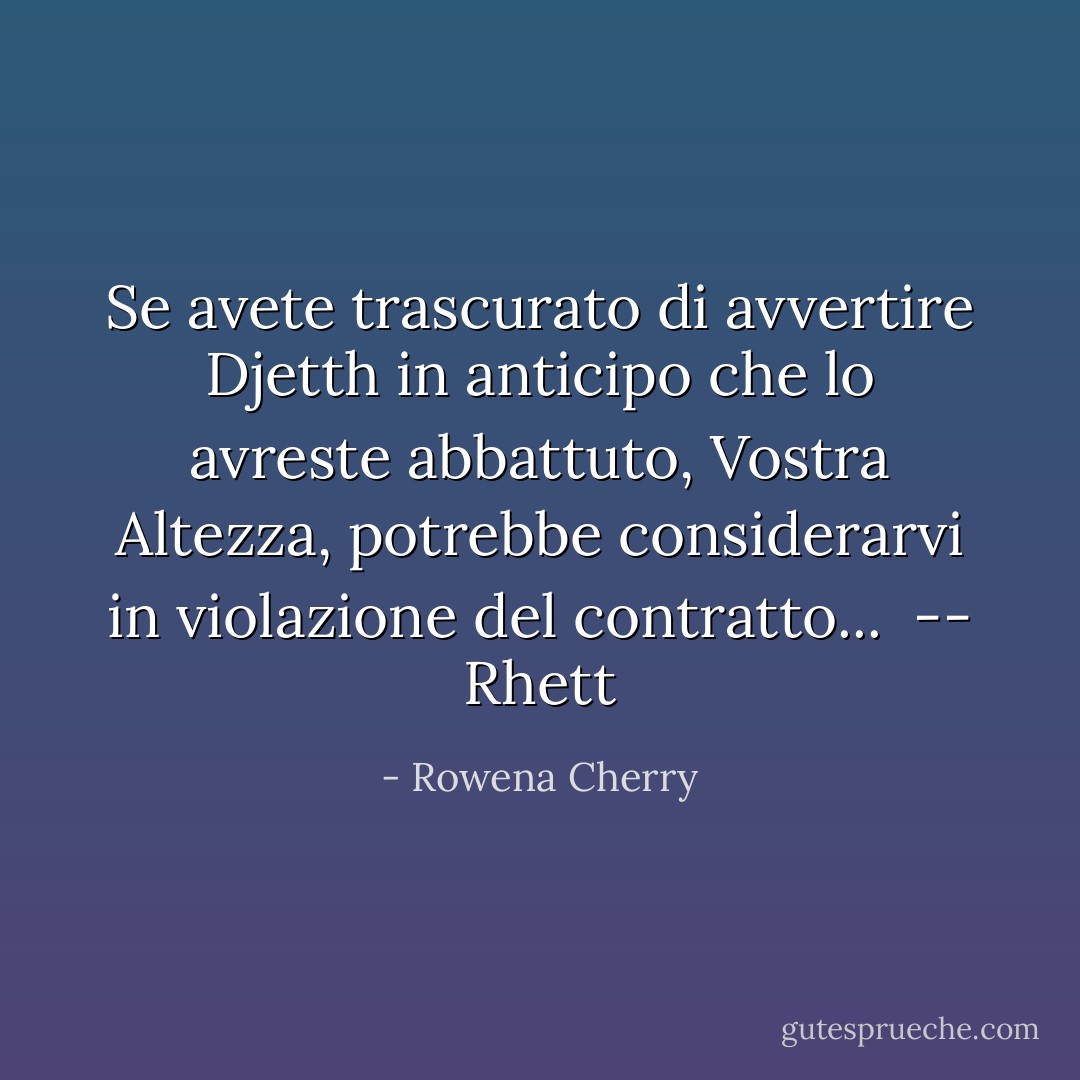 Se avete trascurato di avvertire Djetth in anticipo che lo avreste abbattuto, Vostra Altezza, potrebbe considerarvi in violazione del contratto...<br /><br /><i>-- Rhett</i> - Rowena Cherry