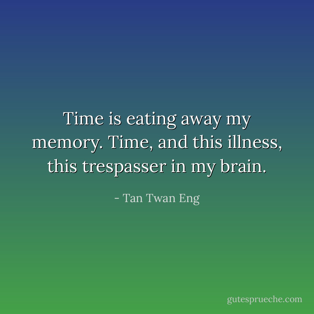 Time is eating away my memory. Time, and this illness, this trespasser in my brain. - Tan Twan Eng