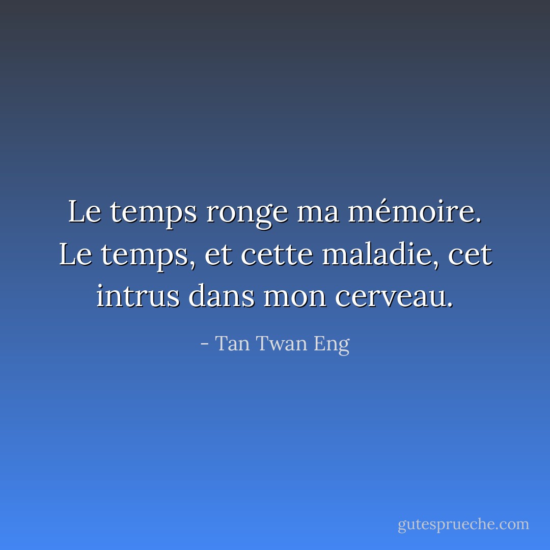 Le temps ronge ma mémoire. Le temps, et cette maladie, cet intrus dans mon cerveau. - Tan Twan Eng