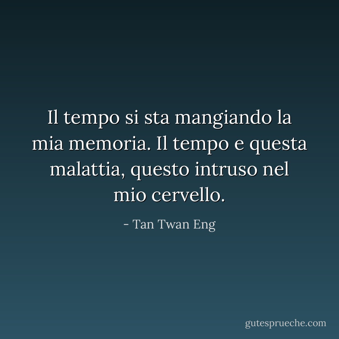 Il tempo si sta mangiando la mia memoria. Il tempo e questa malattia, questo intruso nel mio cervello. - Tan Twan Eng