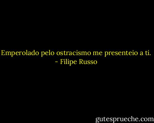 Emperolado pelo ostracismo me presenteio a ti. - Filipe Russo