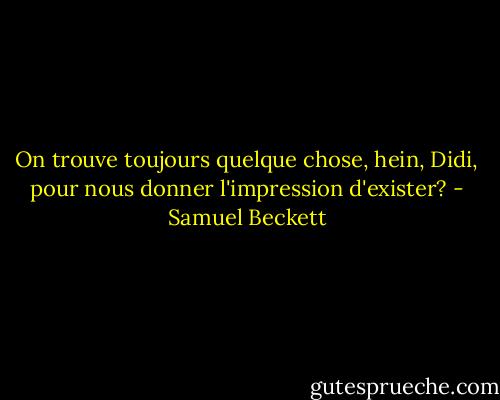 On trouve toujours quelque chose, hein, Didi, pour nous donner l'impression d'exister? - Samuel Beckett
