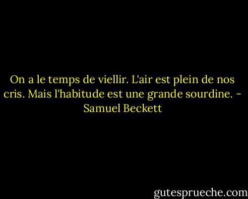 On a le temps de viellir. L'air est plein de nos cris. Mais l'habitude est une grande sourdine. - Samuel Beckett