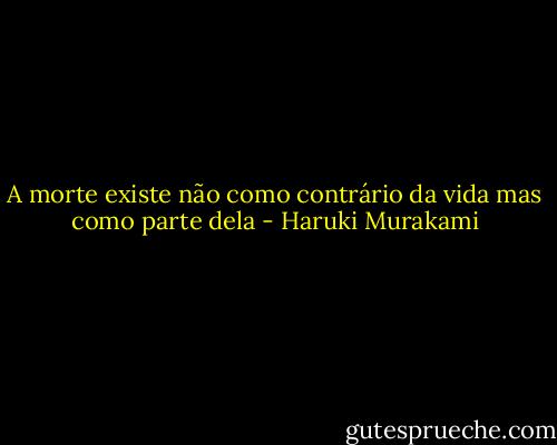 A morte existe não como contrário da vida mas como parte dela - Haruki Murakami