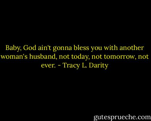 Baby, God ain't gonna bless you with another woman's husband, not today, not tomorrow, not ever. - Tracy L. Darity