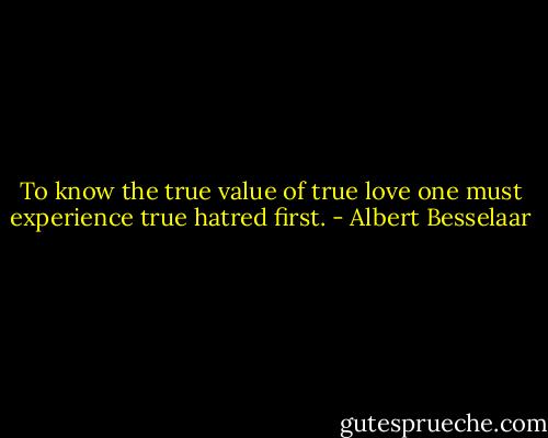 To know the true value of true love one must experience true hatred first. - Albert Besselaar