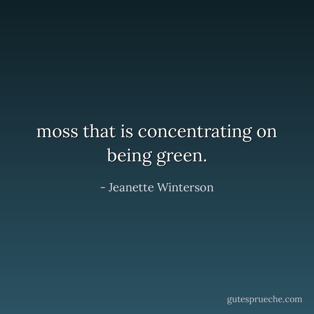 moss that is concentrating on being green. - Jeanette Winterson