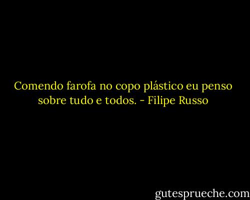 Comendo farofa no copo plástico eu penso sobre tudo e todos. - Filipe Russo