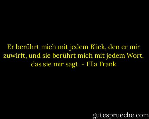 Er berührt mich mit jedem Blick, den er mir zuwirft, und sie berührt mich mit jedem Wort, das sie mir sagt. - Ella Frank<