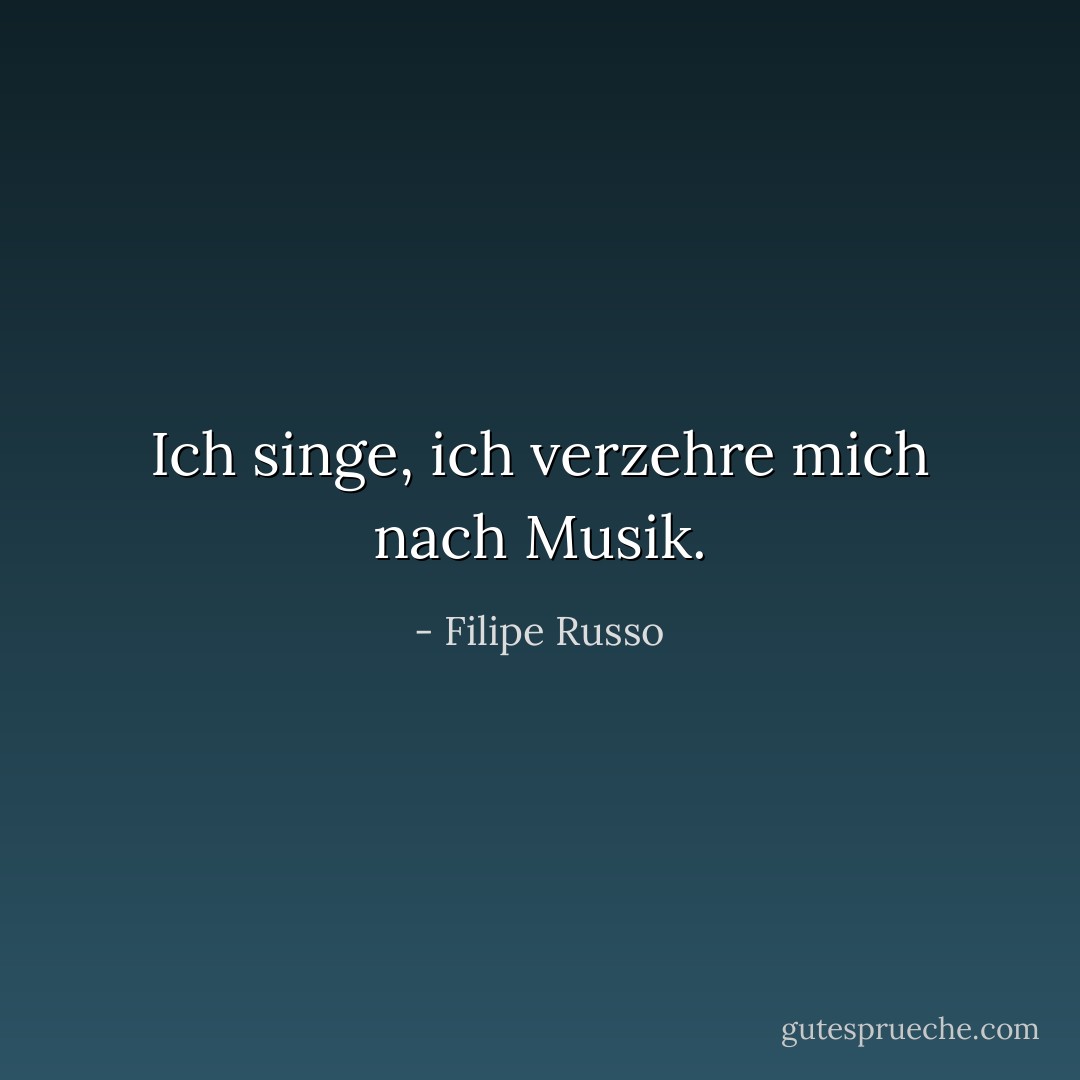 Ich singe, ich verzehre mich nach Musik. - Filipe Russo<