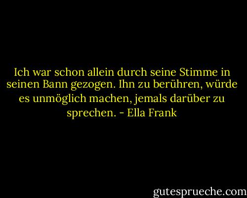 Ich war schon allein durch seine Stimme in seinen Bann gezogen. Ihn zu berühren, würde es unmöglich machen, jemals darüber zu sprechen. - Ella Frank<