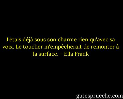 J'étais déjà sous son charme rien qu'avec sa voix. Le toucher m'empêcherait de remonter à la surface. - Ella Frank