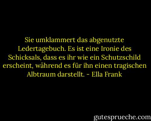 Sie umklammert das abgenutzte Ledertagebuch. Es ist eine Ironie des Schicksals, dass es ihr wie ein Schutzschild erscheint, während es für ihn einen tragischen Albtraum darstellt. - Ella Frank<