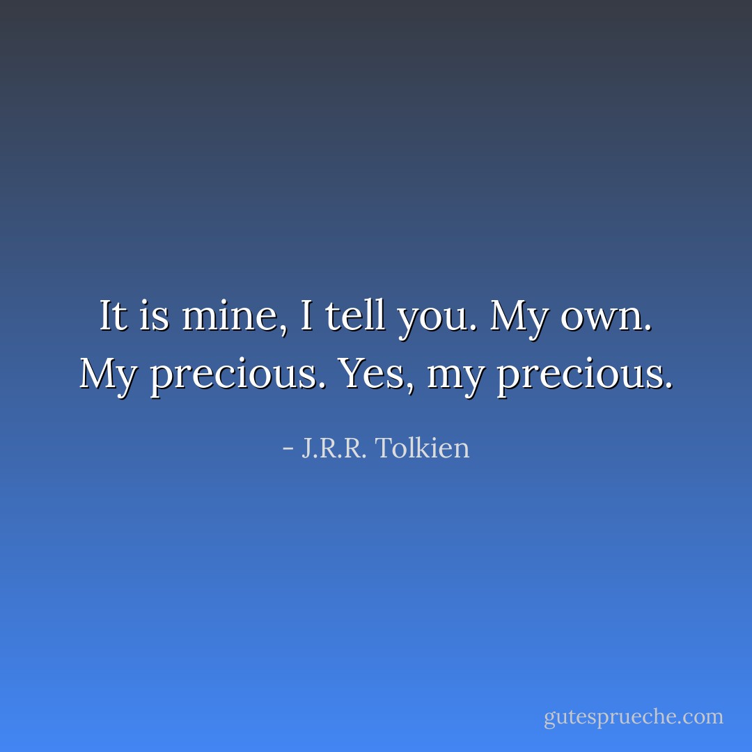 It is mine, I tell you. My own. My precious. Yes, my precious. - J.R.R. Tolkien