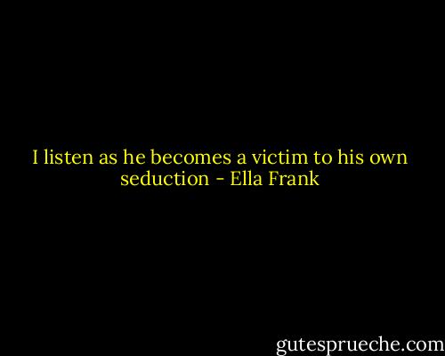 I listen as he becomes a victim to his own seduction - Ella Frank