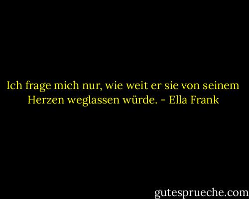 Ich frage mich nur, wie weit er sie von seinem Herzen weglassen würde. - Ella Frank<