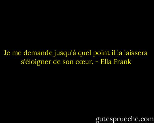 Je me demande jusqu'à quel point il la laissera s'éloigner de son cœur. - Ella Frank
