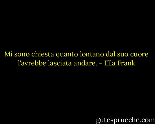 Mi sono chiesta quanto lontano dal suo cuore l'avrebbe lasciata andare. - Ella Frank