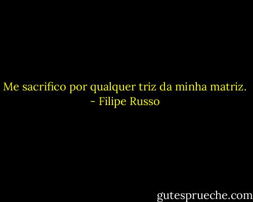 Me sacrifico por qualquer triz da minha matriz. - Filipe Russo