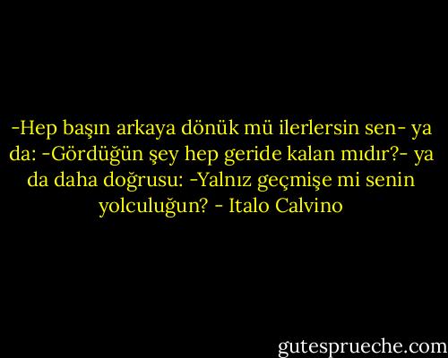 -Hep başın arkaya dönük mü ilerlersin sen- ya da: -Gördüğün şey hep geride kalan mıdır?- ya da daha doğrusu: -Yalnız geçmişe mi senin yolculuğun? - Italo Calvino