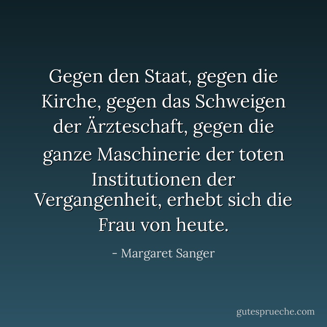 Gegen den Staat, gegen die Kirche, gegen das Schweigen der Ärzteschaft, gegen die ganze Maschinerie der toten Institutionen der Vergangenheit, erhebt sich die Frau von heute. - Margaret Sanger<