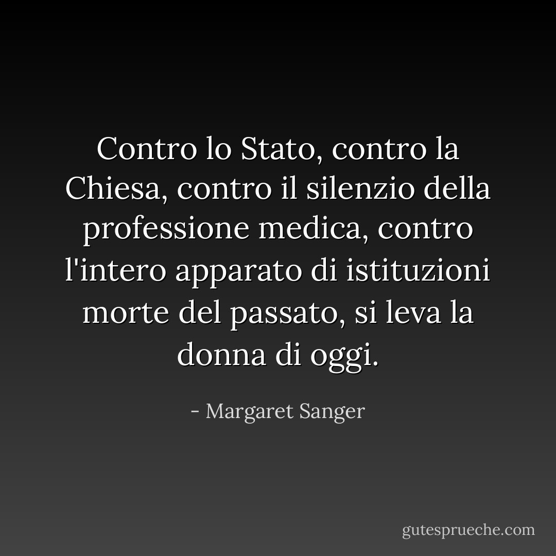 Contro lo Stato, contro la Chiesa, contro il silenzio della professione medica, contro l'intero apparato di istituzioni morte del passato, si leva la donna di oggi. - Margaret Sanger
