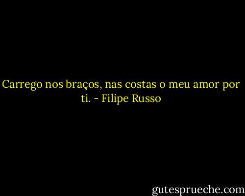 Carrego nos braços, nas costas o meu amor por ti. - Filipe Russo