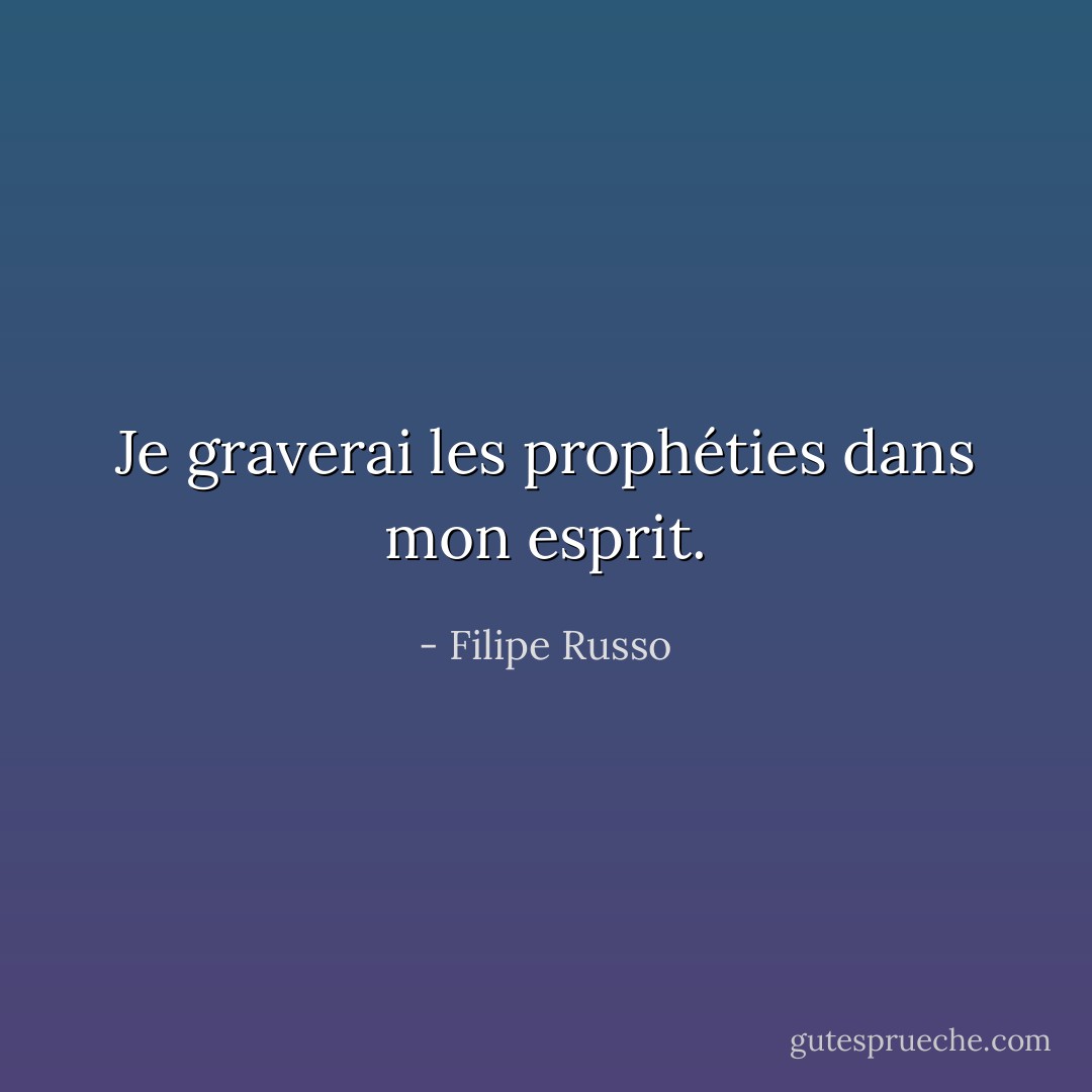 Je graverai les prophéties dans mon esprit. - Filipe Russo